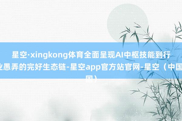 星空·xingkong体育全面呈现AI中枢技能到行业愚弄的完好生态链-星空app官方站官网-星空(中国)