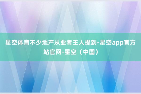 星空体育不少地产从业者王人提到-星空app官方站官网-星空(中国)