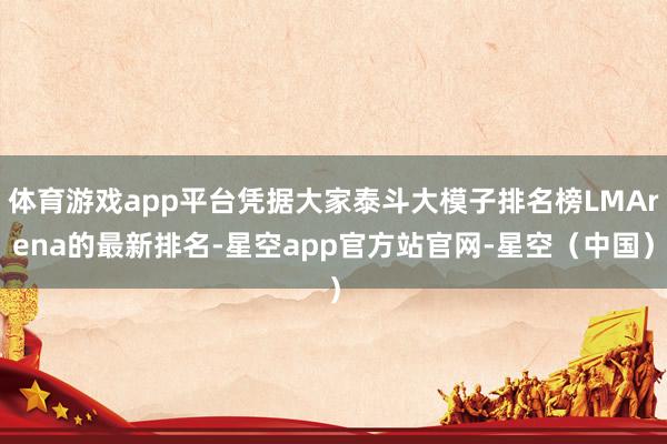 体育游戏app平台凭据大家泰斗大模子排名榜LMArena的最新排名-星空app官方站官网-星空(中国)