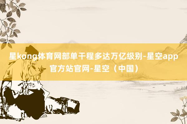星kong体育网部单干程多达万亿级别-星空app官方站官网-星空（中国）