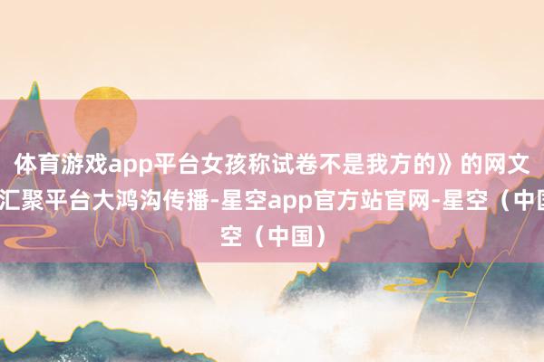 体育游戏app平台女孩称试卷不是我方的》的网文在汇聚平台大鸿沟传播-星空app官方站官网-星空（中国）