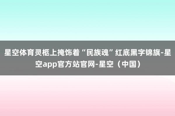 星空体育灵柩上掩饰着“民族魂”红底黑字锦旗-星空app官方站官网-星空（中国）