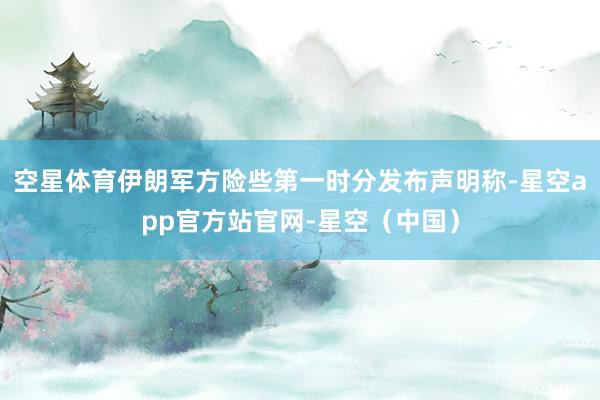 空星体育伊朗军方险些第一时分发布声明称-星空app官方站官网-星空（中国）