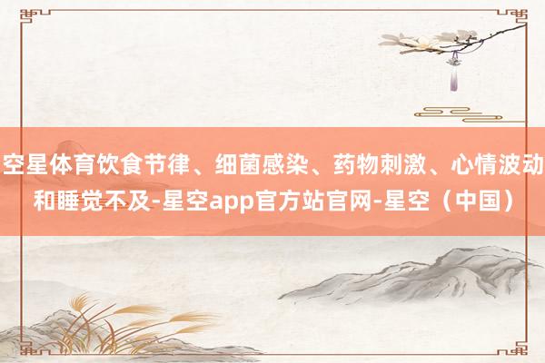 空星体育饮食节律、细菌感染、药物刺激、心情波动和睡觉不及-星空app官方站官网-星空（中国）