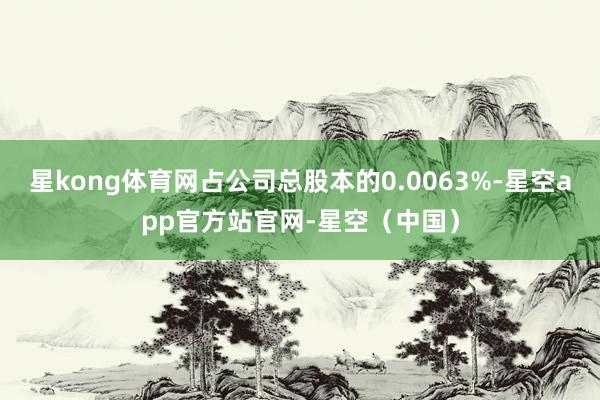 星kong体育网占公司总股本的0.0063%-星空app官方站官网-星空（中国）