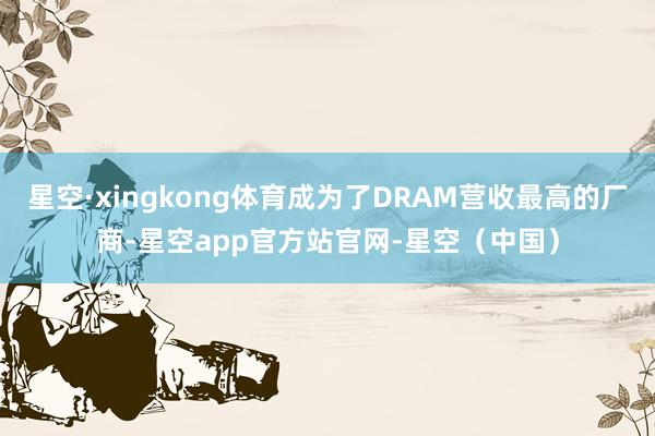 星空·xingkong体育成为了DRAM营收最高的厂商-星空app官方站官网-星空（中国）