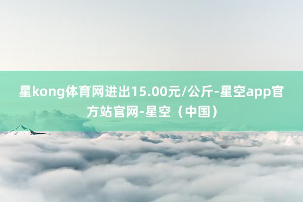 星kong体育网进出15.00元/公斤-星空app官方站官网-星空（中国）