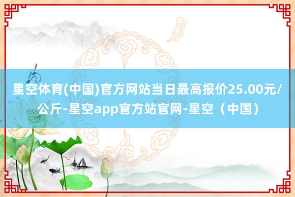 星空体育(中国)官方网站当日最高报价25.00元/公斤-星空app官方站官网-星空（中国）
