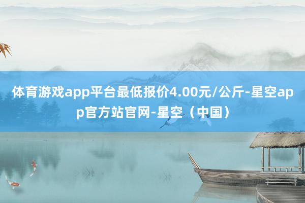 体育游戏app平台最低报价4.00元/公斤-星空app官方站官网-星空（中国）