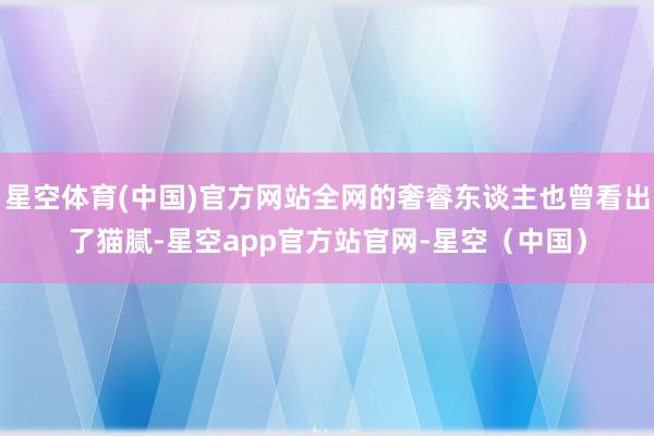 星空体育(中国)官方网站全网的奢睿东谈主也曾看出了猫腻-星空app官方站官网-星空（中国）