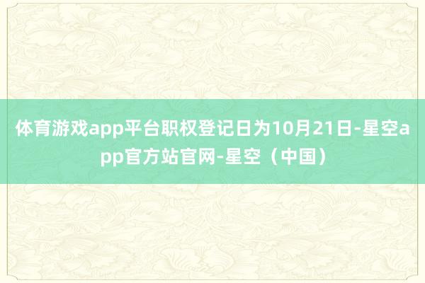 体育游戏app平台职权登记日为10月21日-星空app官方站官网-星空（中国）