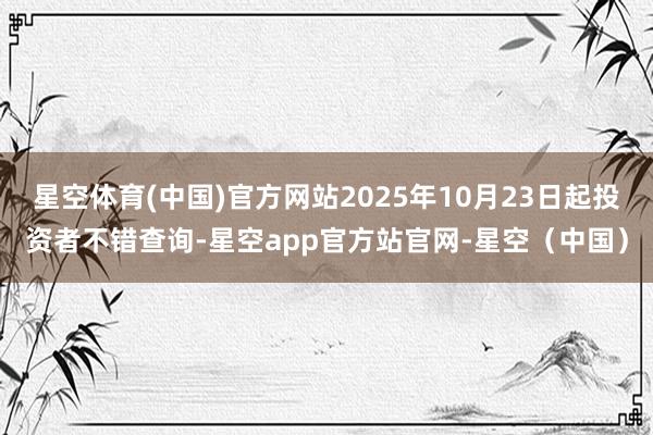 星空体育(中国)官方网站2025年10月23日起投资者不错查询-星空app官方站官网-星空（中国）