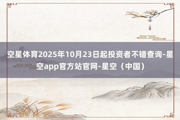 空星体育2025年10月23日起投资者不错查询-星空app官方站官网-星空（中国）