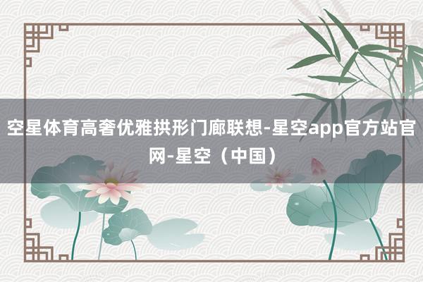 空星体育高奢优雅拱形门廊联想-星空app官方站官网-星空（中国）