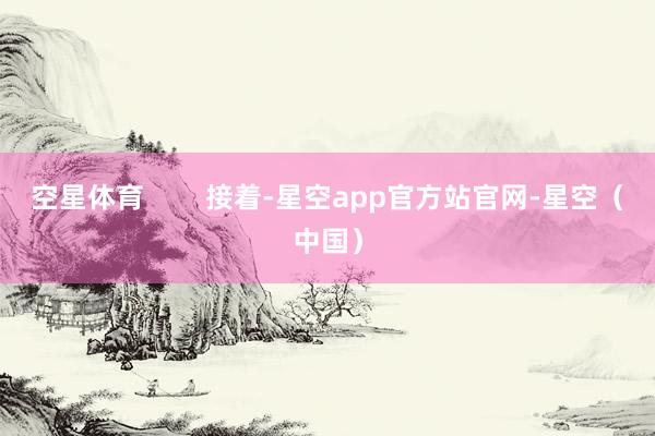 空星体育        接着-星空app官方站官网-星空（中国）