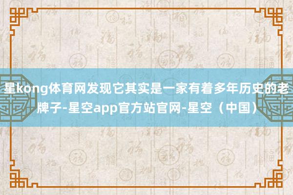 星kong体育网发现它其实是一家有着多年历史的老牌子-星空app官方站官网-星空（中国）