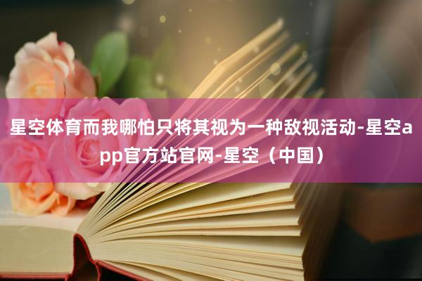 星空体育而我哪怕只将其视为一种敌视活动-星空app官方站官网-星空(中国)