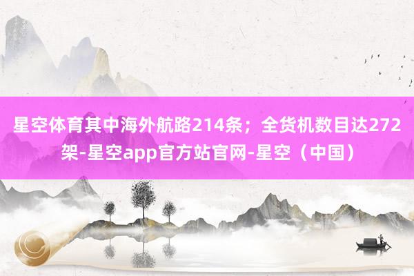 星空体育其中海外航路214条；全货机数目达272架-星空app官方站官网-星空（中国）