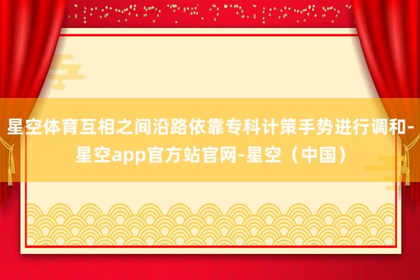 星空体育互相之间沿路依靠专科计策手势进行调和-星空app官方站官网-星空（中国）