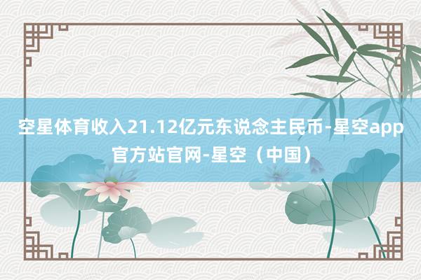 空星体育收入21.12亿元东说念主民币-星空app官方站官网-星空（中国）