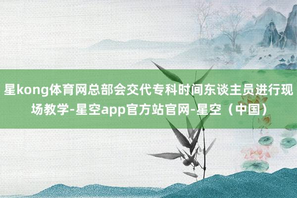 星kong体育网总部会交代专科时间东谈主员进行现场教学-星空app官方站官网-星空（中国）