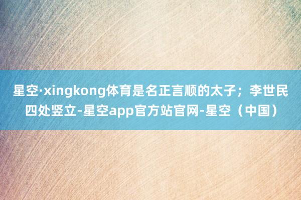星空·xingkong体育是名正言顺的太子；李世民四处竖立-星空app官方站官网-星空（中国）