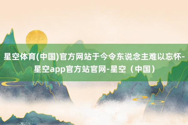 星空体育(中国)官方网站于今令东说念主难以忘怀-星空app官方站官网-星空（中国）