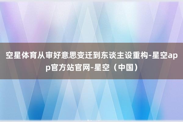 空星体育从审好意思变迁到东谈主设重构-星空app官方站官网-星空（中国）