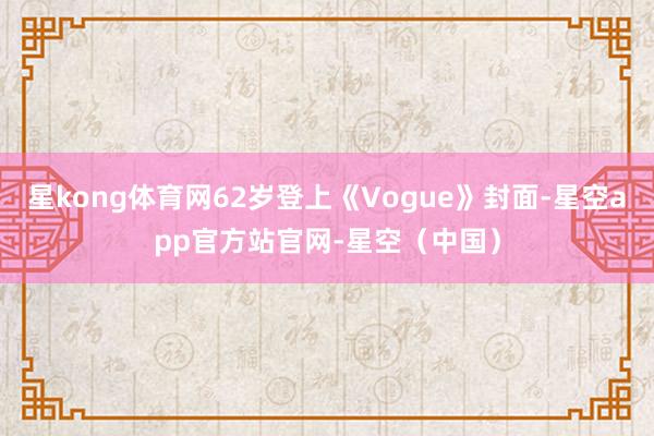 星kong体育网62岁登上《Vogue》封面-星空app官方站官网-星空（中国）