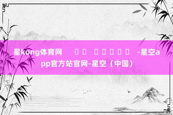 星kong体育网      		  					  -星空app官方站官网-星空（中国）