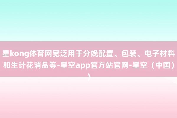 星kong体育网宽泛用于分娩配置、包装、电子材料和生计花消品等-星空app官方站官网-星空（中国）