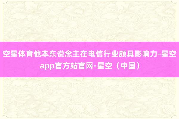 空星体育他本东说念主在电信行业颇具影响力-星空app官方站官网-星空（中国）