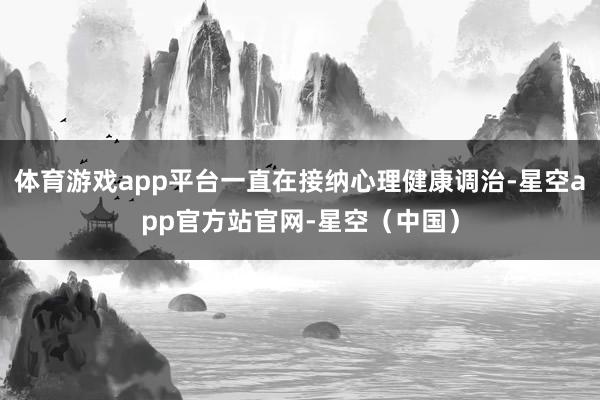 体育游戏app平台一直在接纳心理健康调治-星空app官方站官网-星空（中国）