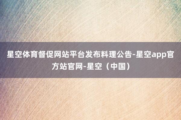 星空体育督促网站平台发布料理公告-星空app官方站官网-星空（中国）