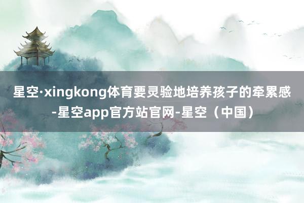 星空·xingkong体育要灵验地培养孩子的牵累感-星空app官方站官网-星空（中国）