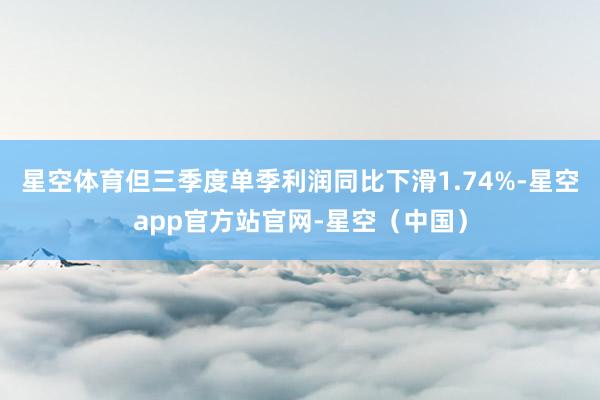 星空体育但三季度单季利润同比下滑1.74%-星空app官方站官网-星空（中国）