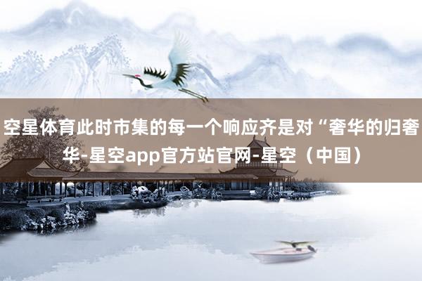 空星体育此时市集的每一个响应齐是对“奢华的归奢华-星空app官方站官网-星空（中国）