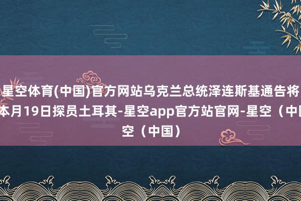 星空体育(中国)官方网站乌克兰总统泽连斯基通告将于本月19日探员土耳其-星空app官方站官网-星空（中国）