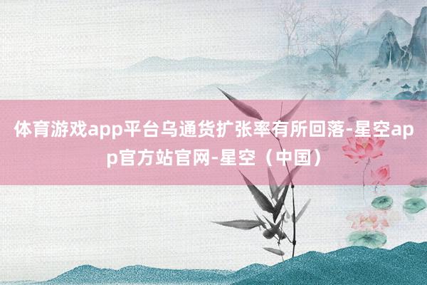体育游戏app平台乌通货扩张率有所回落-星空app官方站官网-星空(中国)
