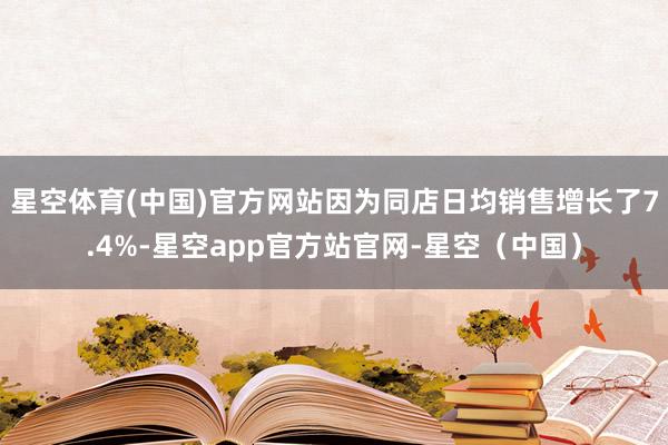 星空体育(中国)官方网站因为同店日均销售增长了7.4%-星空app官方站官网-星空(中国)